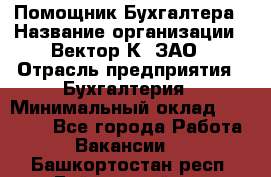 Помощник Бухгалтера › Название организации ­ Вектор К, ЗАО › Отрасль предприятия ­ Бухгалтерия › Минимальный оклад ­ 21 000 - Все города Работа » Вакансии   . Башкортостан респ.,Баймакский р-н